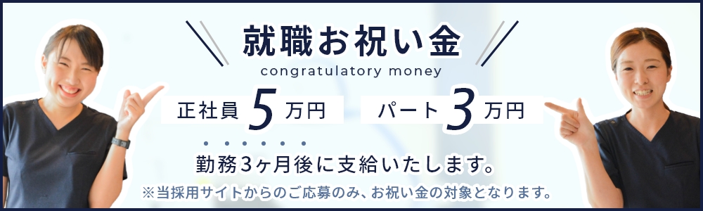 就職お祝い金 正社員5万円 パート3万円 勤務3ヶ月後に支給いたします。 ※当採用サイトからのご応募のみ、お祝い金の対象となります。